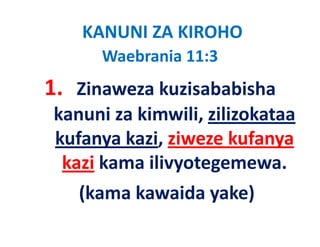 KANUNI ZA KIROHO
      Waebrania 11:3   
1. Zinaweza kuzisababisha
 kanuni za ki
 k      i kimwili, zilizokataa
                  ili ili k
 kufanya kazi ziweze kufanya
          kazi, ziweze
  kazi kama ilivyotegemewa.
                 y g
    (
    (kama kawaida yake)
                  y )
 