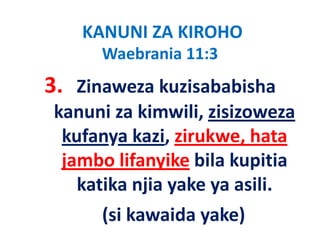 KANUNI ZA KIROHO
      Waebrania 11:3   
3. Zinaweza kuzisababisha
 kanuni za ki
 k      i kimwili, zisizoweza
                  ili i i
  kufanya kazi zirukwe hata
           kazi, zirukwe, hata
  jambo lifanyike bila kupitia
    katika njia yake ya asili.
      (si kawaida yake)
 