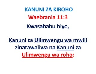 KANUNI ZA KIROHO
      Waebrania 11:3   
      Kwasababu hiyo, 

Kanuni za Ulimwengu wa mwili
       za Ulimwengu wa mwili
  zinatawaliwa na Kanuni za 
     Ulimwengu wa roho; 
 
