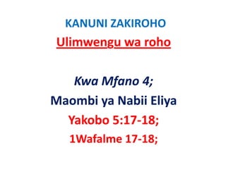 KANUNI ZAKIROHO
Ulimwengu wa roho

   Kwa Mfano 4;
         f
Maombi ya Nabii Eliya
M    bi N bii Eli
  Yakobo 5:17‐18;
  Yakobo 5:17 18;
   1Wafalme 17 18;
   1Wafalme 17‐18;
 