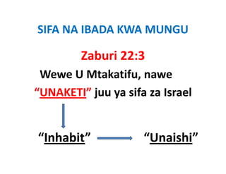 SIFA NA IBADA KWA MUNGU
SIFA NA IBADA KWA MUNGU

         Zaburi 22:3
 Wewe U Mtakatifu nawe
      U Mtakatifu, nawe
“UNAKETI” juu ya sifa za Israel
          j y


“Inhabit”                 “Unaishi”
 Inhabit                   Unaishi
 