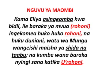 NGUVU YA MAOMBI
  Kama Eliya asingeomba kwa 
bidii, ile baraka ya mvua (rohoni) 
ingekomea huko huko rohoni, na 
ingekomea huko huko rohoni na
 huku duniani, watu wa Mungu 
                ,             g
  wangeishi maisha ya shida na 
 taabu; na kumbe wana baraka 
   nyingi sana katika U rohoni.
   nyingi sana katika U’rohoni
 