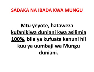 SADAKA NA IBADA KWA MUNGU

    Mtu yeyote, hataweza 
kufanikiwa duniani kwa asilimia 
kufanikiwa duniani kwa asilimia
100%, bila ya kufuata kanuni hii 
100%, bila ya kufuata kanuni hii
  kuu ya uumbaji wa Mungu 
            duniani.
 