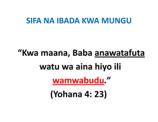 SIFA NA IBADA KWA MUNGU
 SIFA NA IBADA KWA MUNGU


“Kwa maana Baba anawatafuta
 Kwa maana, Baba anawatafuta 
    watu wa aina hiyo ili 
    watu wa aina hiyo ili
       wamwabudu.”
      (Yohana 4: 23)
 