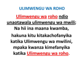 ULIMWENGU WA ROHO
    Ulimwengu wa roho ndio 
unaotawala ulimwengu wa mwili; 
   Na hii ina maana kwamba, 
   Na hii ina maana kwamba
  hakuna kitu kitakachofanyika 
  hakuna kitu kitakachofanyika
                 g
 katika Ulimwengu wa mwilini, ,
   mpaka kwanza kimefanyika 
   katika Ulimwengu wa roho.
 