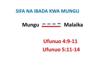 SIFA NA IBADA KWA MUNGU

  Mungu                   Malaika
                            l k

            Ufunuo 4:9‐11
            Ufunuo 4:9 11
            Ufunuo 5:11 14
            Ufunuo 5:11‐14
 