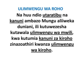ULIMWENGU WA ROHO
   Na huu ndio utaratibu na 
kanuni ambazo Mungu aliiweka 
k     i   b       M      lii k
    duniani, ili kutuwezesha 
    duniani ili kutuwezesha
kutawala ulimwengu wa mwili, 
 kwa kutumia kanuni za kiroho
zinazoathiri kwanza ulimwengu 
 i      hi i k        li
          wa kiroho.
          wa kiroho
 