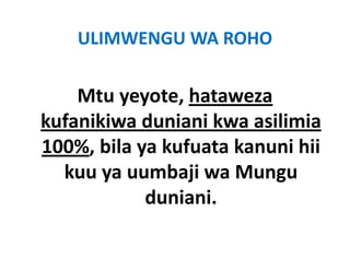 ULIMWENGU WA ROHO

    Mtu yeyote, hataweza 
kufanikiwa duniani kwa asilimia 
kufanikiwa duniani kwa asilimia
100%, bila ya kufuata kanuni hii 
100%, bila ya kufuata kanuni hii
  kuu ya uumbaji wa Mungu 
            duniani.
 