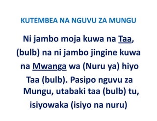 KUTEMBEA NA NGUVU ZA MUNGU
 KUTEMBEA NA NGUVU ZA MUNGU

  Ni jambo moja kuwa na Taa,
  Ni jambo moja kuwa na Taa
(bulb) na ni jambo jingine kuwa
(bulb) na ni jambo jingine kuwa
 na Mwanga wa (Nuru ya) hiyo
 na Mwanga wa (Nuru ya) hiyo
   Taa (bulb). Pasipo nguvu za 
        (   )      p g
  Mungu, utabaki taa (bulb) tu, 
    isiyowaka (isiyo na nuru)
 