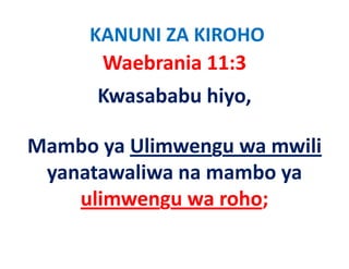 KANUNI ZA KIROHO
      Waebrania 11:3   
      Kwasababu hiyo, 

Mambo ya Ulimwengu wa mwili
Mambo ya Ulimwengu wa mwili
 yanatawaliwa na mambo ya 
    ulimwengu wa roho; 
 