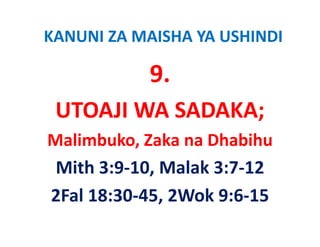 KANUNI ZA MAISHA YA USHINDI

           9.
 UTOAJI WA SADAKA;
 UTOAJI WA SADAKA;
Malimbuko, Zaka na Dhabihu
Malimbuko Zaka na Dhabihu
 Mith 3:9 10, Malak 3:7 12
 Mith 3:9‐10 Malak 3:7‐12
2Fal 18:30 45, 2Wok 9:6 15 
2Fal 18:30‐45, 2Wok 9:6‐15
 