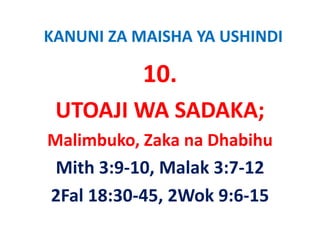 KANUNI ZA MAISHA YA USHINDI

           10.
           10
 UTOAJI WA SADAKA;
 UTOAJI WA SADAKA;
Malimbuko, Zaka na Dhabihu
Malimbuko Zaka na Dhabihu
 Mith 3:9 10, Malak 3:7 12
 Mith 3:9‐10 Malak 3:7‐12
2Fal 18:30 45, 2Wok 9:6 15 
2Fal 18:30‐45, 2Wok 9:6‐15
 