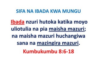 SIFA NA IBADA KWA MUNGU
Ibada nzuri hutoka katika moyo
      nzuri hutoka katika moyo 
uliotulia na pia maisha mazuri; 
 na maisha mazuri huchangiwa 
   sana na mazingira mazuri.
   sana na mazingira mazuri
     Kumbukumbu 8:6‐18 
     Kumbukumbu 8:6‐18
 