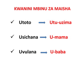 KWANINI MBINU ZA MAISHA

 Utoto        Utu‐uzima

 Usichana     U‐mama
              U mama

 Uvulana      U baba
              U‐baba
 