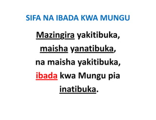SIFA NA IBADA KWA MUNGU
  Mazingira yakitibuka,
             yakitibuka, 
   maisha yanatibuka, 
           y          ,
  na maisha yakitibuka, 
  ibada kwa Mungu pia
        inatibuka. 
 