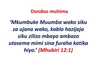 Dondoo muhimu 

‘Mkumbuke Muumba wako siku
 Mkumbuke Muumba wako siku 
  za ujana wako, kabla hazijaja 
    siku zilizo mbaya ambazo 
utasema mimi sina furaha katika 
 t           i i i f h k tik
       hiyo. (Mhubiri 12:1)
       hiyo ’ (Mhubiri 12:1)
 