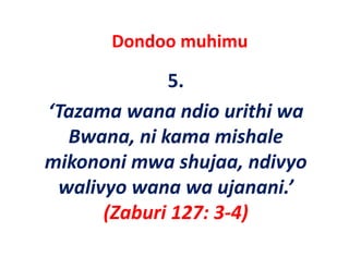 Dondoo muhimu 

             5.
‘Tazama wana ndio urithi wa
 Tazama wana ndio urithi wa 
  Bwana, ni kama mishale 
mikononi mwa shujaa, ndivyo 
 walivyo wana wa ujanani.
 walivyo wana wa ujanani ’ 
      (
      (Zaburi 127: 3‐4)
                      )
 