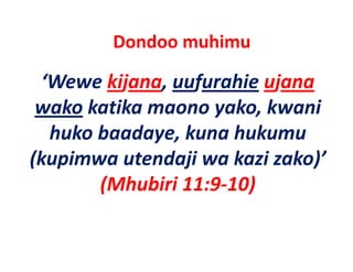 Dondoo muhimu 

 ‘Wewe kijana uufurahie ujana
  Wewe kijana, uufurahie
 wako katika maono yako, kwani 
  huko baadaye, kuna hukumu 
(kupimwa utendaji wa kazi zako)’ 
(k i       t d ji     k i k )’
       (Mhubiri 11:9 10)
       (Mhubiri 11:9‐10)
 