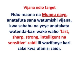 Vijana ndio target 
   Ndio maana na Mungu naye, 
anatafuta sana watumishi vijana, 
      f                   i hi ij
  kwa sababu na yeye anatakata 
  kwa sababu na yeye anatakata
  watenda‐kazi wake walio ‘fast, 
   sharp, strong, intelligent na 
 sensitive’ zaidi ili wazifanye kazi 
     i i ’ idi ili       if      k i
      zake kwa ufanisi zaidi, 
      zake kwa ufanisi zaidi
 