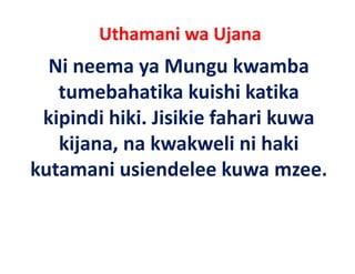 Uthamani wa Ujana
  Ni neema ya Mungu kwamba 
   tumebahatika kuishi katika 
        b h ik k i hi k ik
 kipindi hiki. Jisikie fahari kuwa 
 kipindi hiki Jisikie fahari kuwa
   kijana, na kwakweli ni haki 
kutamani usiendelee kuwa mzee.
 