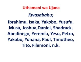 Uthamani wa Ujana
          Kwasababu;
Ibrahimu, Isaka, Yakobo, Yusufu, 
 Musa, Joshua,Daniel, Shadrack, 
 Musa Joshua Daniel Shadrack
Abedinego, Yeremia, Yesu, Petro, 
Abedinego, Yeremia, Yesu, Petro,
Yakobo, Yohana, Paul, Timotheo, 
       Tito, Filemoni, n.k.
 