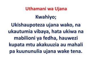 Uthamani wa Ujana
           Kwahiyo;
 Ukishaupoteza ujana wako, na 
ukautumia vibaya, hata ukiwa na 
ukautumia vibaya hata ukiwa na
  mabilioni ya fedha, hauwezi 
  mabilioni ya fedha, hauwezi
kupata mtu akakuuzia au mahali 
pa kuununulia ujana wake tena. 
 