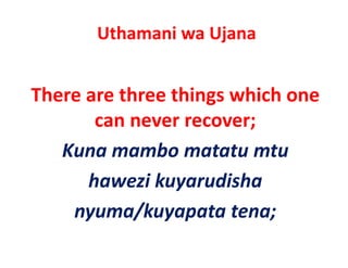 Uthamani wa Ujana


There are three things which one 
       can never recover;
       can never recover;
   Kuna mambo matatu mtu 
   Kuna mambo matatu mtu
      hawezi kuyarudisha  
      hawezi kuyarudisha
      y     / y p
    nyuma/kuyapata tena;   ;
 