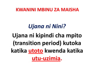 KWANINI MBINU ZA MAISHA


       Ujana ni Nini?
Ujana ni kipindi cha mpito 
 (transition period) kutoka 
katika utoto kwenda katika 
katika toto k enda katika
         utu‐uzimia.
         utu‐uzimia
 
