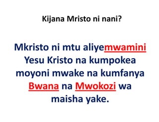 Kijana Mristo ni nani?
       j


Mkristo ni mtu aliyemwamini
 Yesu Kristo na kumpokea 
moyoni mwake na kumfanya 
  Bwana na Mwokozi wa 
  B          M k i
        maisha yake.
        maisha yake
 