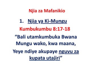 Njia za Mafanikio
       j

   1.
   1 Njia ya Ki‐Mungu
              Ki Mungu
   Kumbukumbu 8:17‐18
                  8:17 18
 “Bali utamkumbuka Bwana 
 Mungu wako, kwa maana, 
Yeye ndiye akupaye nguvu za
        kupata utajiri”
 