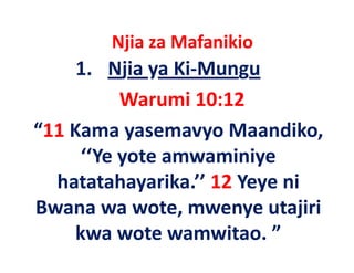 Njia za Mafanikio
        j
     1. Njia ya Ki‐Mungu
           Warumi 10:12
“11 Kama yasemavyo Maandiko, 
      ‘‘Ye yote
      ‘‘Ye yote amwaminiye
  hatatahayarika. 12 Yeye
  hatatahayarika.’’ 12 Yeye ni
Bwana wa wote, mwenye utajiri
     kwa wote wamwitao. ”
 