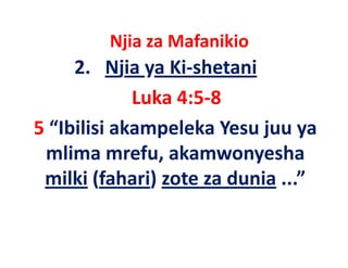 Njia za Mafanikio
          j
     2.   Njia ya Ki‐shetani
             Luka 4:5‐8
5 “Ibilisi akampeleka Yesu juu ya
 mlima mrefu akamwonyesha
          mrefu, akamwonyesha
 milki (fahari) zote za dunia ...” 
        (fahari) zote         ...
 