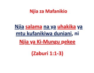 Njia za Mafanikio
       j

Njia salama na ya uhakika ya 
mtu kufanikiwa duniani, ni
  t k f iki d i i i
  Njia ya Ki‐Mungu pekee
  Njia ya Ki Mungu pekee

       (Zaburi 1:1‐3)
 