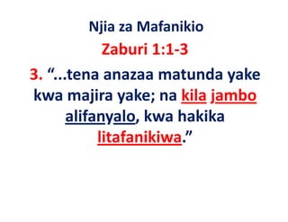 Njia za Mafanikio
             Zaburi 1:1‐3
3. “...tena anazaa matunda yake 
3 “                        d   k
kwa majira yake; na kila
kwa majira yake; na kila jambo
       alifanyalo, kwa hakika 
            litafanikiwa.”
 