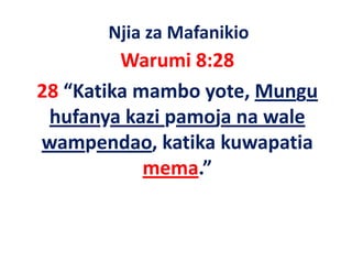 Njia za Mafanikio
         Warumi 8:28
28 “Katika mambo yote, Mungu 
28 “K ik       b       M
 hufanya kazi pamoja na wale 
 hufanya kazi pamoja na wale
wampendao, katika kuwapatia 
            mema.”
 