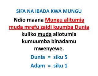 SIFA NA IBADA KWA MUNGU
 Ndio maana Mungu alitumia
muda mrefu zaidi kuumba Dunia
   kuliko muda aliotumia
    kumuumba binadamu
        mwenyewe.
       Dunia =  siku 5
       Adam  =  siku 1
 