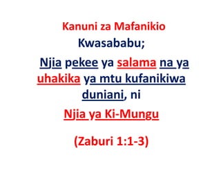 Kanuni za Mafanikio
        Kwasababu;
Njia pekee ya salama na ya
uhakika ya mtu kufanikiwa 
 h kik        t k f iki
         duniani, ni
         duniani ni
     Njia ya Ki Mungu
     Njia ya Ki‐Mungu

      (Zaburi 1:1‐3)
      (Zaburi 1:1 3)
 