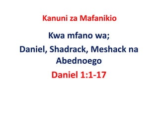Kanuni za Mafanikio
        Kwa mfano wa;
        Kwa mfano wa;
Daniel, Shadrack, Meshack na 
      ,          ,
          Abednoego
         Daniel 1:1‐17
 