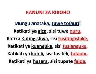 KANUNI ZA KIROHO
          KANUNI ZA KIROHO

   Mungu anataka, tuwe tofauti!
   Mungu anataka tuwe tofauti!
   Katikati ya giza, sisi tuwe nuru,
   Katikati ya giza, sisi tuwe nuru,
Katika Kutingishwa, sisi tusitingishike,
Katikati ya kuanguka, sisi tusianguke,
Katikati ya kufeli, sisi tusifeli, tufaulu,
 Katikati ya hasara, sisi tupate faida,
 Katikati ya hasara sisi tupate faida
 