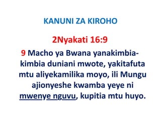 KANUNI ZA KIROHO
      KANUNI ZA KIROHO

        2Nyakati 16:9
        2Nyakati 16:9
9 Macho ya Bwana yanakimbia‐
  Macho ya Bwana yanakimbia
kimbia duniani mwote, yakitafuta 
mtu aliyekamilika moyo, ili Mungu 
   ajionyeshe kwamba yeye ni 
   ajionyeshe kwamba yeye ni
mwenye nguvu, kupitia mtu huyo.
 