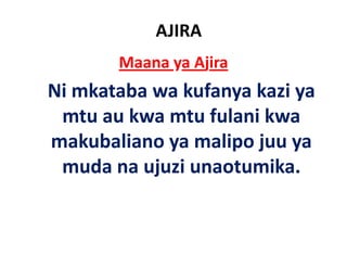 AJIRA
       Maana ya Ajira
Ni mkataba wa k f
    k b       kufanya k ya
                      kazi
 mtu au kwa mtu fulani kwa
     au kwa
makubaliano ya malipo juu ya
            y      p j y
 muda na ujuzi unaotumika.
 