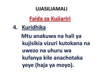 UJASILIAMALI
        Faida za Kujiariri
4.   Kuridhika
     Mtu anakuwa na hali ya
     kujisikia vizuri kutokana na
     uwezo na uhuru wa
     kufanya kile anachotaka
     yeye (h ya moyo).
           (haja          )
 