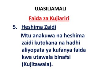 UJASILIAMALI
        Faida za Kujiariri
5.   Heshima Zaidi
     Mtu anakuwa na heshima
     zaidi kutokana na hadhi
     aliyopata ya kufanya faida
        y p     y       y
     kwa utawala binafsi
     (Kujitawala).
     (         l )
 