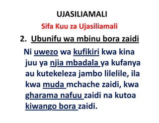 UJASILIAMALI
      Sifa Kuu za Ujasiliamali
2.  Ubunifu
2 Ubunifu wa mbinu bora zaidi
 Ni uwezo
 Ni uwezo wa kufikiri kwa kina
                           kina 
 juu ya njia mbadala ya kufanya
 au kutekeleza jambo lilelile, ila
 kwa muda mchache zaidi kwa
                      zaidi, kwa
 gharama nafuu zaidi na kutoa
 kiwango bora zaidi.
 