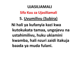UJASILIAMALI
    Sifa Kuu za Ujasiliamali
    5. Uvumilivu
    5 Uvumilivu (Subira)
Ni hali
Ni hali ya kufanyia kazi kwa
kutokukata tamaa, ungojevu na
ustahimilivu, huku ukiamini
kwamba, hali
kwamba hali nzuri zaidi itakuja
baada ya muda fulani.
 