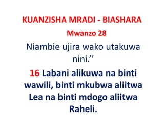KUANZISHA MRADI ‐ BIASHARA
          Mwanzo 28
Niambie ujira wako utakuwa 
            nini.’’ 
              i i ’’
 16 Labani alikuwa na binti
wawili, binti
wawili, binti mkubwa aliitwa
 Lea na binti mdogo aliitwa
           Raheli. 
 