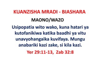 KUANZISHA MRADI ‐ BIASHARA
         MAONO/WAZO
Usipopatia wito wako, kuna hatari ya 
 kutofanikiwa katika baadhi ya vitu
                               ya vitu
 unavyohangaika kuvifaya. Mungu
   anabariki kazi zake, si kila kazi. 
      Yer 29:11‐13 Zab 32:8
          29:11‐13,  Zab
 