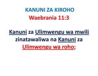 KANUNI ZA KIROHO
      Waebrania 11:3   

Kanuni za Ulimwengu wa mwili
       za Ulimwengu wa mwili
  zinatawaliwa na Kanuni za 
     Ulimwengu wa roho; 
 