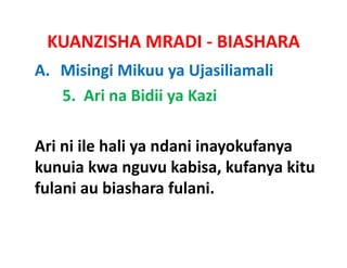 KUANZISHA MRADI ‐ BIASHARA
A. Misingi Mikuu ya Ujasiliamali
   5.  Ari na Bidii ya Kazi

Ari ni
Ari ni ile hali ya ndani inayokufanya
kunuia kwa nguvu kabisa, kufanya kitu
fulani bi h
f l i au biashara f l i
                     fulani. 
 