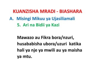 KUANZISHA MRADI ‐ BIASHARA
A. Misingi Mikuu ya Ujasiliamali
   5.  Ari na Bidii ya Kazi

   Mawazo au Fikra bora/nzuri,   
   husababisha ubora/uzuri katika
   hali ya nje ya mwili au ya maisha
                        au ya
   ya mtu.
 